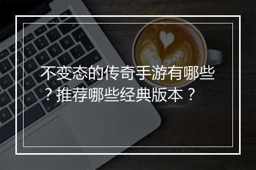 不变态的传奇手游有哪些？推荐哪些经典版本？