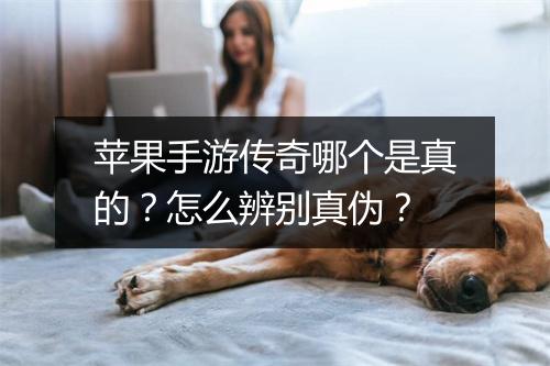 苹果手游传奇哪个是真的？怎么辨别真伪？