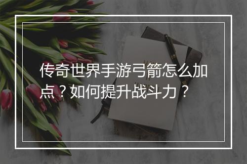 传奇世界手游弓箭怎么加点？如何提升战斗力？