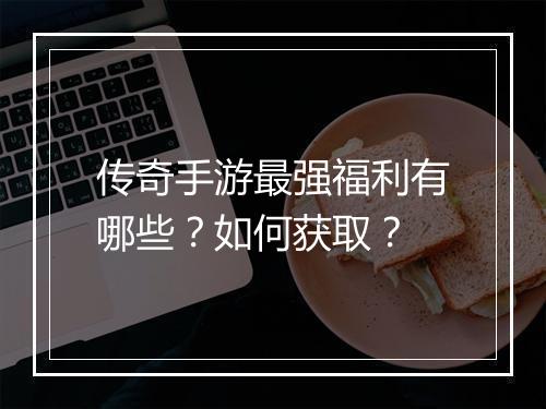 传奇手游最强福利有哪些？如何获取？