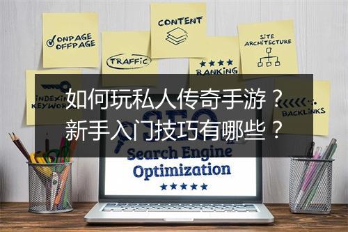 如何玩私人传奇手游？新手入门技巧有哪些？