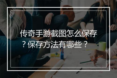 传奇手游截图怎么保存？保存方法有哪些？