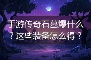 手游传奇石墓爆什么？这些装备怎么得？
