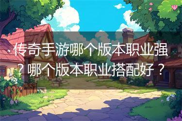 传奇手游哪个版本职业强？哪个版本职业搭配好？