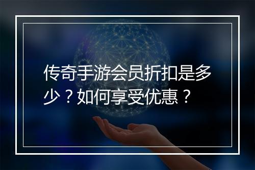 传奇手游会员折扣是多少？如何享受优惠？