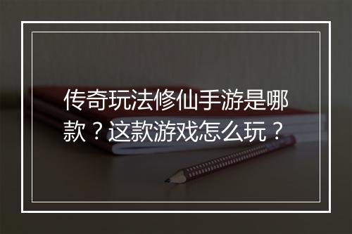 传奇玩法修仙手游是哪款？这款游戏怎么玩？