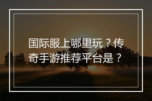 国际服上哪里玩？传奇手游推荐平台是？