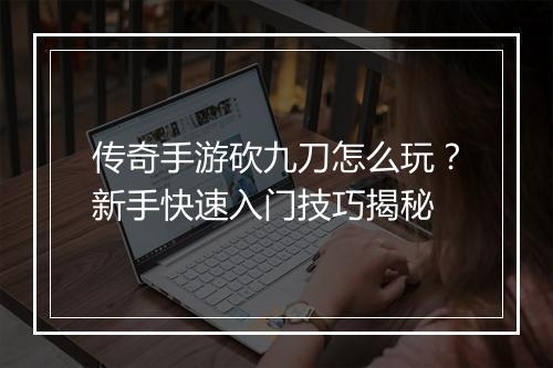 传奇手游砍九刀怎么玩？新手快速入门技巧揭秘