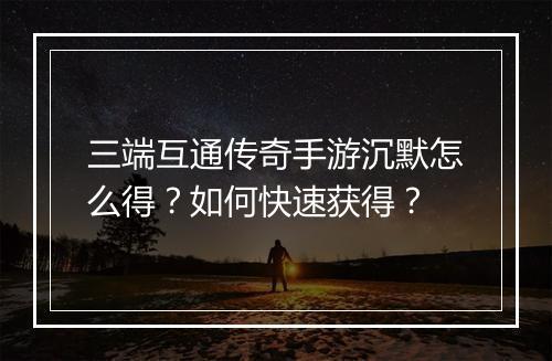 三端互通传奇手游沉默怎么得？如何快速获得？