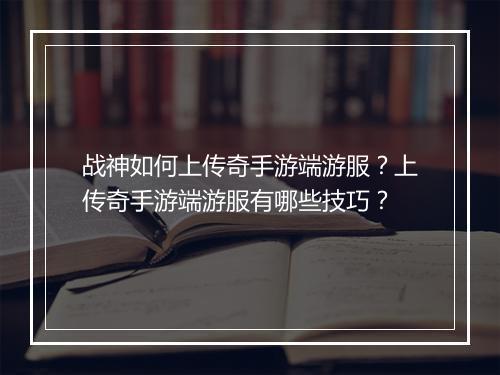 战神如何上传奇手游端游服？上传奇手游端游服有哪些技巧？