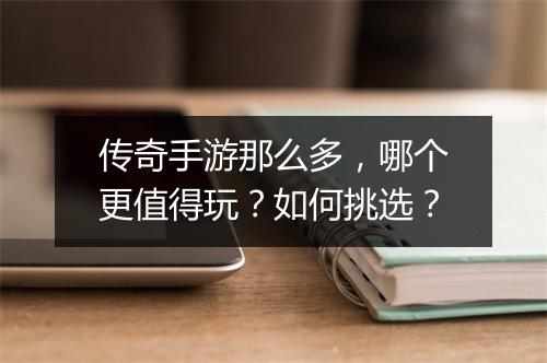 传奇手游那么多，哪个更值得玩？如何挑选？
