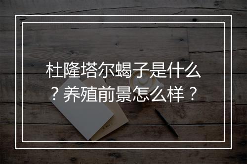 杜隆塔尔蝎子是什么?养殖前景怎么样?