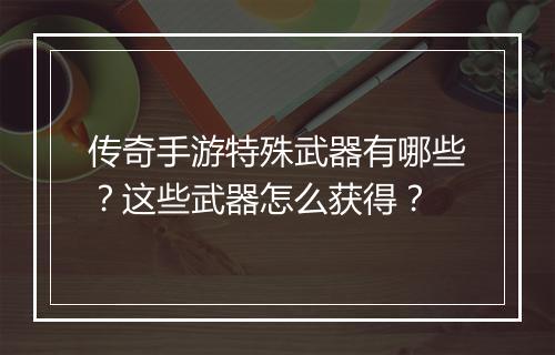 传奇手游特殊武器有哪些？这些武器怎么获得？