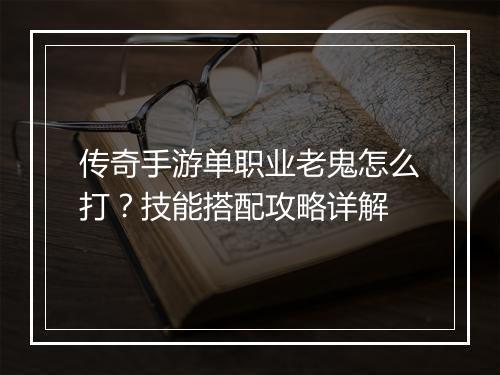 传奇手游单职业老鬼怎么打？技能搭配攻略详解