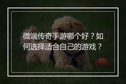 微端传奇手游哪个好？如何选择适合自己的游戏？