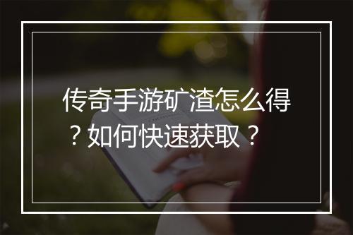传奇手游矿渣怎么得？如何快速获取？