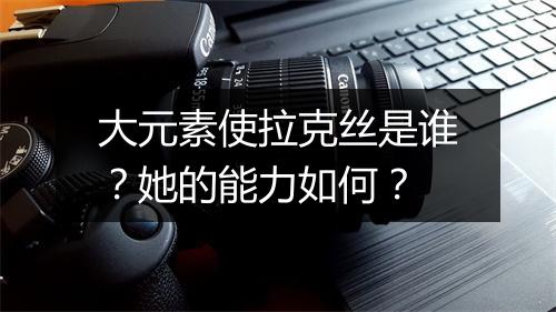 大元素使拉克丝是谁？她的能力如何？