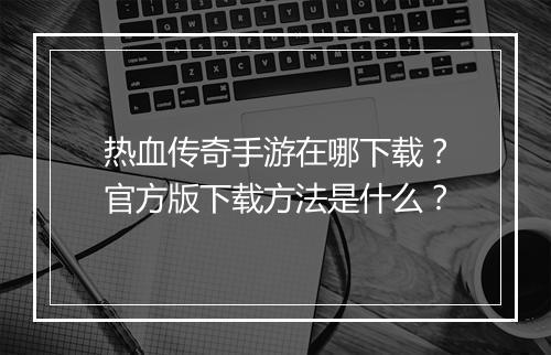热血传奇手游在哪下载？官方版下载方法是什么？