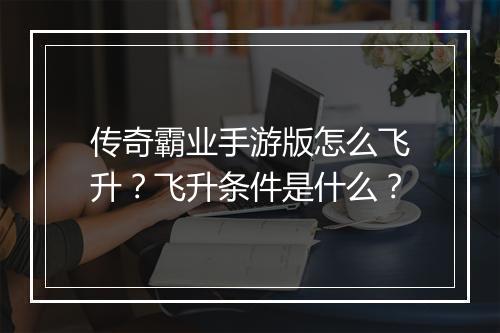 传奇霸业手游版怎么飞升？飞升条件是什么？