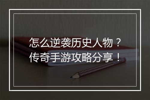 怎么逆袭历史人物？传奇手游攻略分享！