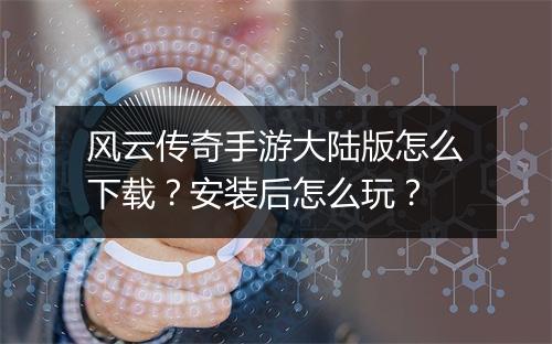风云传奇手游大陆版怎么下载？安装后怎么玩？
