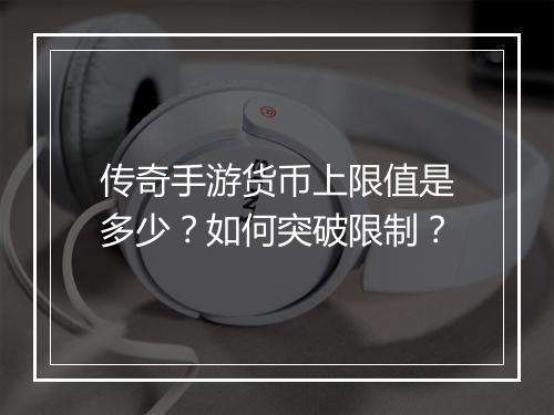 传奇手游货币上限值是多少？如何突破限制？