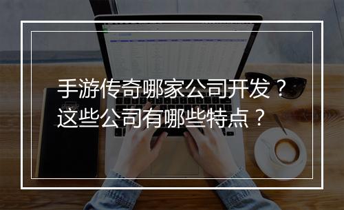 手游传奇哪家公司开发？这些公司有哪些特点？