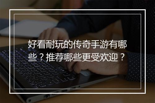 好看耐玩的传奇手游有哪些？推荐哪些更受欢迎？