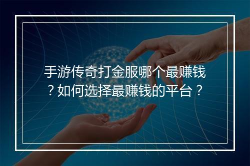 手游传奇打金服哪个最赚钱？如何选择最赚钱的平台？