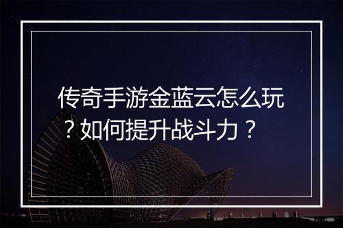 传奇手游金蓝云怎么玩？如何提升战斗力？