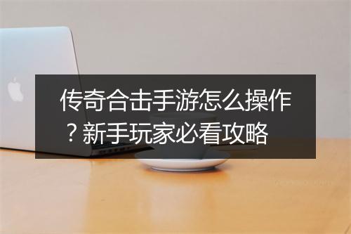 传奇合击手游怎么操作？新手玩家必看攻略