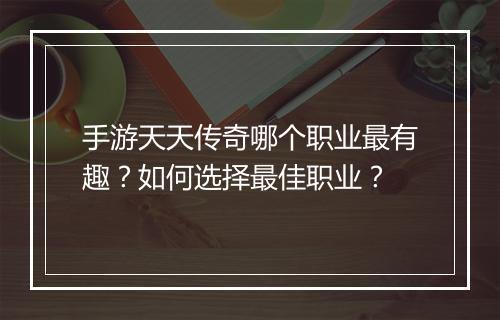 手游天天传奇哪个职业最有趣？如何选择最佳职业？