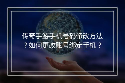 传奇手游手机号码修改方法？如何更改账号绑定手机？
