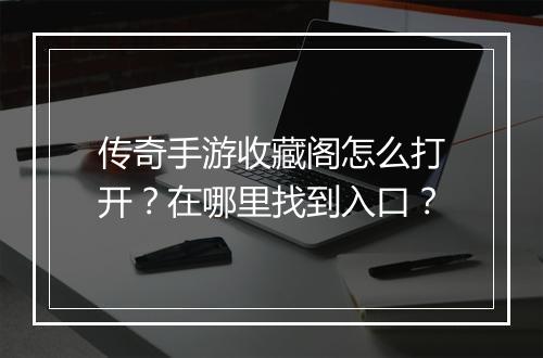 传奇手游收藏阁怎么打开？在哪里找到入口？