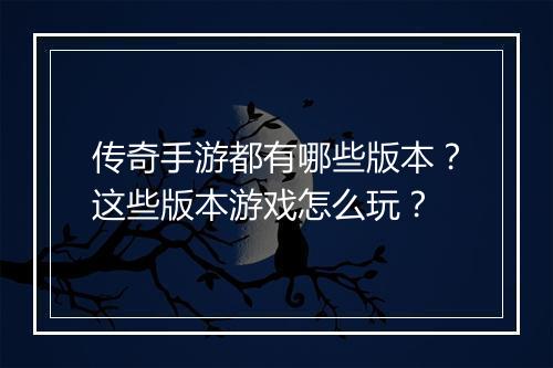 传奇手游都有哪些版本？这些版本游戏怎么玩？