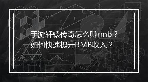 手游轩辕传奇怎么赚rmb？如何快速提升RMB收入？