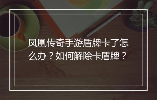凤凰传奇手游盾牌卡了怎么办？如何解除卡盾牌？