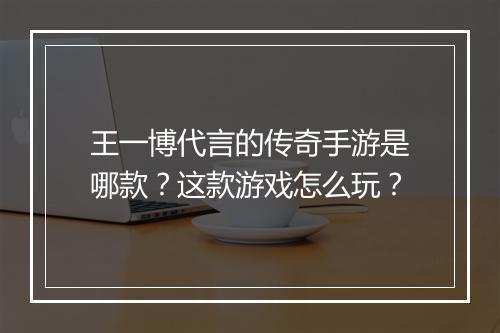 王一博代言的传奇手游是哪款？这款游戏怎么玩？