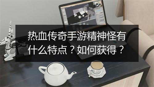 热血传奇手游精神怪有什么特点？如何获得？