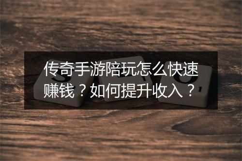 传奇手游陪玩怎么快速赚钱？如何提升收入？