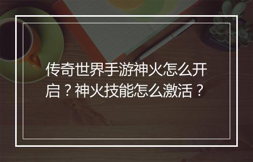 传奇世界手游神火怎么开启？神火技能怎么激活？