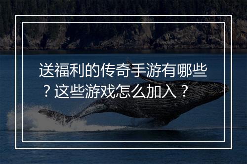 送福利的传奇手游有哪些？这些游戏怎么加入？