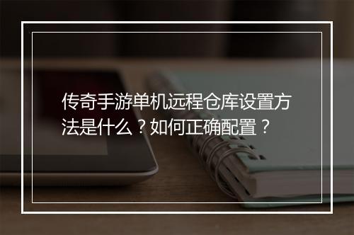 传奇手游单机远程仓库设置方法是什么？如何正确配置？
