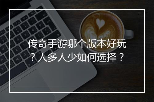传奇手游哪个版本好玩？人多人少如何选择？