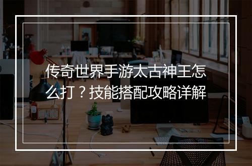 传奇世界手游太古神王怎么打？技能搭配攻略详解