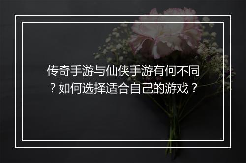 传奇手游与仙侠手游有何不同？如何选择适合自己的游戏？