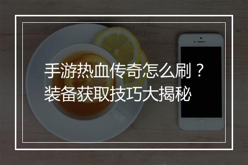 手游热血传奇怎么刷？装备获取技巧大揭秘
