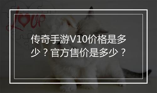 传奇手游V10价格是多少？官方售价是多少？