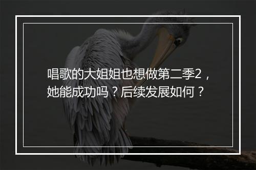 唱歌的大姐姐也想做第二季2，她能成功吗？后续发展如何？