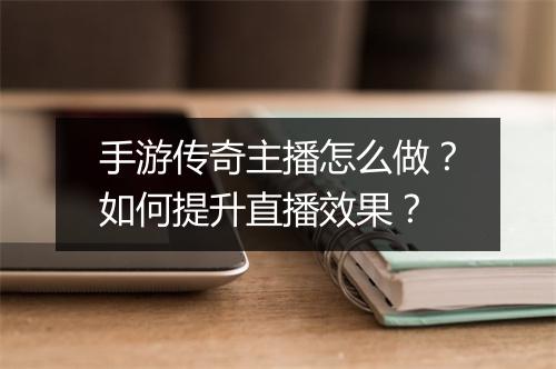 手游传奇主播怎么做？如何提升直播效果？